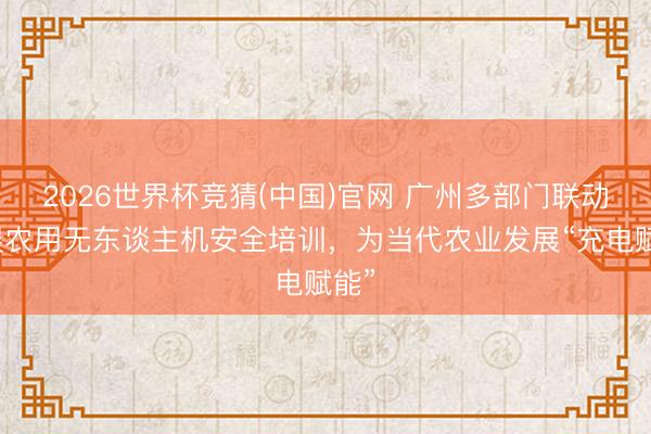 2026世界杯竞猜(中国)官网 广州多部门联动开展农用无东谈主机安全培训，为当代农业发展“充电赋能”