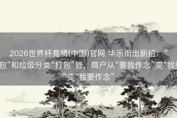 2026世界杯竞猜(中国)官网 华乐街出新招:“门前三包”和垃圾分类“打包”管,商户从“要我作念”变“我要作念”