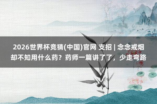 2026世界杯竞猜(中国)官网 支招 | 念念戒烟却不知用什么药？药师一篇讲了了，少走弯路