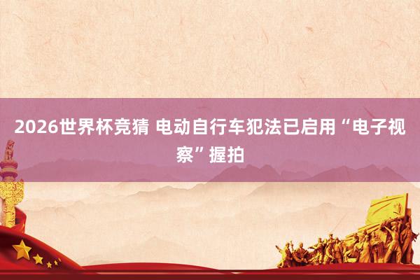 2026世界杯竞猜 电动自行车犯法已启用“电子视察”握拍