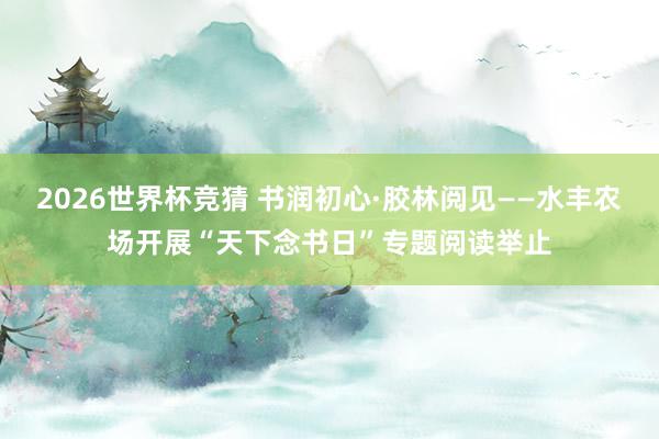2026世界杯竞猜 书润初心·胶林阅见——水丰农场开展“天下念书日”专题阅读举止