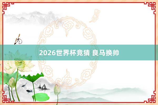 2026世界杯竞猜 良马换帅
