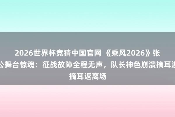 2026世界杯竞猜中国官网 《乘风2026》张月四公舞台惊魂：征战故障全程无声，队长神色崩溃摘耳返离场
