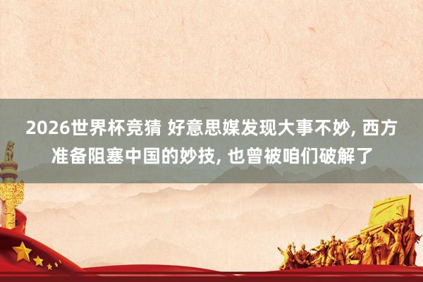 2026世界杯竞猜 好意思媒发现大事不妙， 西方准备阻塞中国的妙技， 也曾被咱们破解了