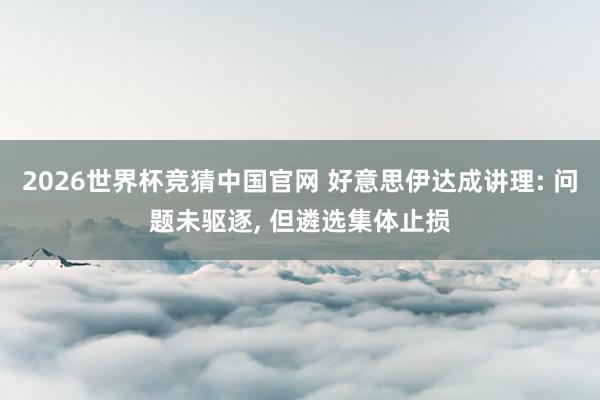 2026世界杯竞猜中国官网 好意思伊达成讲理: 问题未驱逐， 但遴选集体止损