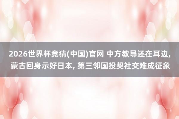 2026世界杯竞猜(中国)官网 中方教导还在耳边， 蒙古回身示好日本， 第三邻国投契社交难成征象