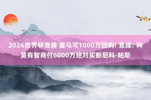 2026世界杯竞猜 皇马可1000万回购! 意媒: 科莫有智商付6000万绝对买断尼科·帕斯