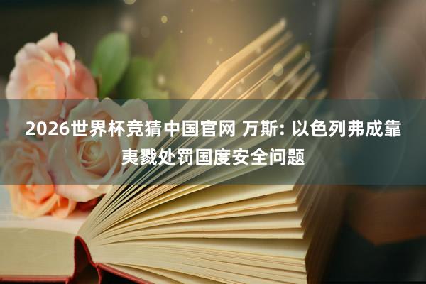 2026世界杯竞猜中国官网 万斯: 以色列弗成靠夷戮处罚国度安全问题