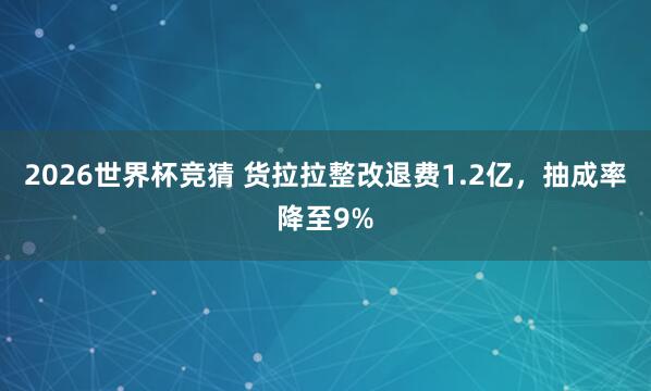 2026世界杯竞猜 货拉拉整改退费1.2亿，抽成率降至9%