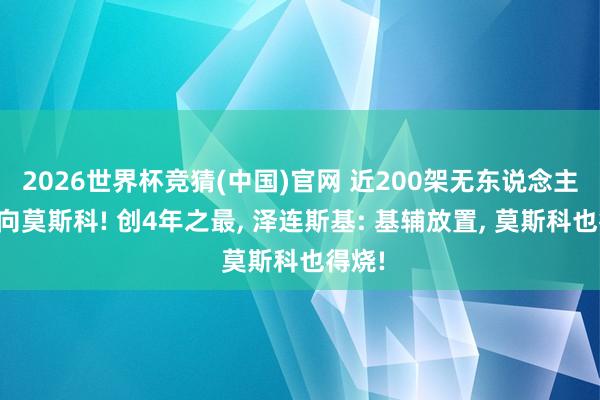 2026世界杯竞猜(中国)官网 近200架无东说念主机扑向莫斯科! 创4年之最， 泽连斯基: 基辅放置， 莫斯科也得烧!