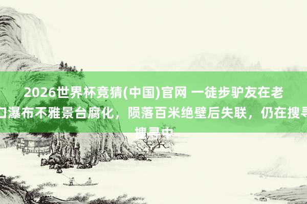 2026世界杯竞猜(中国)官网 一徒步驴友在老龙口瀑布不雅景台腐化,陨落百米绝壁后失联,仍在搜寻中