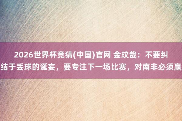 2026世界杯竞猜(中国)官网 金玟哉:不要纠结于丢球的诞妄,要专注下一场比赛,对南非必须赢