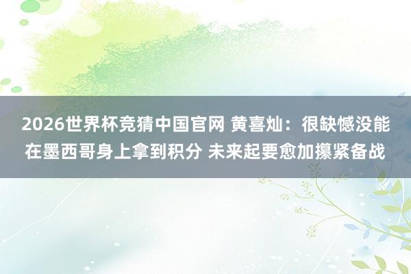 2026世界杯竞猜中国官网 黄喜灿：很缺憾没能在墨西哥身上拿到积分 未来起要愈加攥紧备战